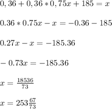 0,36+0,36*0,75x+185=x\\\\0.36*0.75x-x=-0.36-185\\\\0.27x-x=-185.36\\\\-0.73x=-185.36\\\\x=\frac{18536}{73} \\\\x= 253 \frac{67}{73}