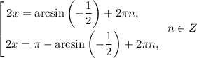 \displaystyle \left [ {{2x =\arcsin \left(-\dfrac{1}{2} \right) + 2\pi n, \ \ \ \ \ } \atop {2x =\pi - \arcsin \left(-\dfrac{1}{2} \right) + 2\pi n, }} \right. \ n \in Z