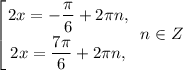 \displaystyle \left [ {{2x =-\dfrac{\pi}{6} + 2\pi n,} \atop {2x = \dfrac{7\pi}{6} + 2\pi n, }} \right. \ n\in Z