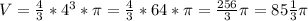 V = \frac{4}{3} *4^{3}*\pi = \frac{4}{3} *64*\pi = \frac{256}{3} \pi = 85 \frac{1}{3} \pi