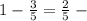 1 -\frac{3}{5} =\frac{2}{5} - \\