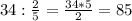 34:\frac{2}{5} =\frac{34*5}{2} =85