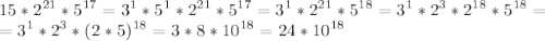 \displaystyle 15*2^{21}*5^{17}=3^1*5^1*2^{21}*5^{17}=3^1*2^{21}*5^{18}=3^1*2^{3}*2^{18}*5^{18}=\\=3^1*2^{3}*(2*5)^{18}=3*8*10^{18}=24*10^{18}