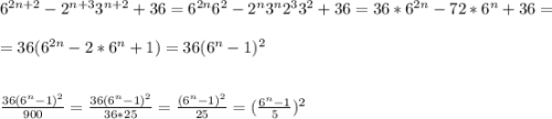 6^{2n+2}-2^{n+3}3^{n+2}+36= 6^{2n}6^2-2^n3^n2^33^2+36=36*6^{2n}-72*6^n+36=\\\\=36(6^{2n}-2*6^n+1)=36(6^n-1)^2\\\\\\\frac{36(6^n-1)^2}{900} =\frac{36(6^n-1)^2}{36*25} =\frac{(6^n-1)^2}{25} =(\frac{6^n-1}{5} )^2