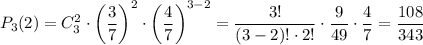 P_{3}(2) = C^{2}_{3} \cdot \left(\dfrac{3}{7} \right)^{2} \cdot \left(\dfrac{4}{7} \right)^{3-2} = \dfrac{3!}{(3-2)! \cdot 2!} \cdot \dfrac{9}{49} \cdot \dfrac{4}{7} = \dfrac{108}{343}