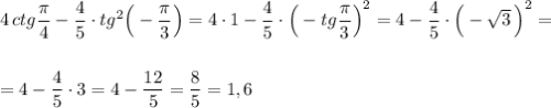 4\, ctg\dfrac{\pi }{4}-\dfrac{4}{5}\cdot tg^2\Big(-\dfrac{\pi}{3}\Big)=4\cdot 1-\dfrac{4}{5}\cdot \Big(-tg\dfrac{\pi}{3}\Big)^2=4-\dfrac{4}{5}\cdot \Big(-\sqrt3\, \Big)^2=\\\\\\=4-\dfrac{4}{5}\cdot 3=4-\dfrac{12}{5}=\dfrac{8}{5}=1,6