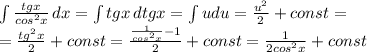 \int {\frac{tgx}{cos^2x} } \, dx = \int {tgx } \, dtgx = \int {udu} = \frac{u^2}{2}+const=\\= \frac{tg^2x}{2} + const =\frac{\frac{1}{cos^2x}-1}{2}+const=\frac{1}{2cos^2x}+const