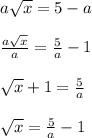 a\sqrt{x} =5-a\\\\\frac{a\sqrt{x} }{a} =\frac{5}{a} -1\\\\\sqrt{x} +1=\frac{5}{a}\\\\\sqrt{x} =\frac{5}{a}-1