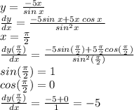 y = \frac{ - 5x}{sin \: x} \\ \frac{dy}{dx} = \frac{ - 5sin \: x + 5x \: cos \: x \:}{ {sin}^{2} x} \\ x = \frac{\pi}{2} \\ \frac{dy( \frac{\pi}{2}) }{dx} = \frac{ - 5sin( \frac{\pi}{2} ) + 5 \frac{\pi}{2}cos( \frac{\pi}{2} ) }{ {sin}^{2}( \frac{\pi}{2}) } \\ sin( \frac{\pi}{2} ) = 1 \\ cos( \frac{\pi}{2} ) = 0 \\ \frac{dy( \frac{\pi}{2}) }{dx} = \frac{ - 5 + 0 }{1} = - 5