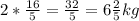 2*\frac{16}{5}=\frac{32}{5}=6\frac{2}{5} kg