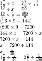 1 \frac{7}{9} \div x = 2 \frac{2}{3} \div \frac{3}{100} \\ \frac{16}{9} \div x = \frac{800}{9} \\ \frac{16}{9} \times \frac{1}{x} = \frac{800}{9} \\ (16 \times 9 = 144) \\ (800 \times 9 = 7200 \\ 144 \times x = 7200 \times x \\ 7200 \times x = 144 \\ x = 7200 \div 144 \\ x = \frac{1}{50} \\ 1 \frac{7}{9} \div \frac{1}{50} = 2 \frac{2}{3} \div \frac{3}{100}