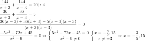 \dfrac{144}{x+3}+\dfrac{144}{x-3}=20|:4\\\dfrac{36}{x+3}+\dfrac{36}{x-3}=5\\\dfrac{36(x-3)+36(x+3)-5(x+3)(x-3)}{(x+3)(x-3)}=0\\\dfrac{-5x^2+72x+45}{x^2-9}=0\Leftrightarrow\displaystyle\left \{ {{5x^2-72x-45=0} \atop {x^2-9\neq 0}} \right. \left \{ {{x=-\frac{3}{5},15} \atop {x\neq \pm 3}} \right. \Rightarrow x=-\frac{3}{5},15