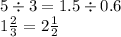 5 \div 3 = 1.5 \div 0.6 \\ 1 \frac{2}{3} = 2 \frac{1}{2}