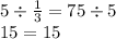 5 \div \frac{1}{3} = 75 \div 5 \\ 15 = 15