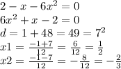 2 - x - 6 {x}^{2} = 0 \\ 6 {x}^{2} + x - 2 = 0 \\ d = 1 + 48 = 49 = {7}^{2} \\ x1 = \frac{ - 1 + 7}{12} = \frac{6}{12} = \frac{1}{2} \\ x2 = \frac{ - 1 - 7}{12} = - \frac{8}{12} = - \frac{2}{3}