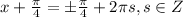 x+\frac{\pi }{4}=\pm\frac{\pi }{4}+2 \pi s, s\in Z