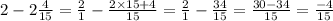 2- 2 \frac{4}{15} = \frac{2}{1} - \frac{2 \times 15 + 4}{15} = \frac{2}{1} - \frac{34}{15} = \frac{30 - 34}{15} = \frac{ - 4}{15}