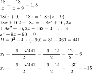 \dfrac{18}{x} -\dfrac{18}{x+9} =1,8\\\\18(x+9)-18x=1,8x(x+9)\\18x+162-18x=1,8x^{2} +16,2x\\1,8x^{2} +16,2x-162=0\: \: \: |:1,8 \\x^{2}+9x-90=0\\D=9^{2} -4\: \cdot\:(-90) = 81+360 = 441\\\\x_{1 } =\dfrac{-9+\sqrt{441} }{2}=\dfrac{-9+21}{2} =\dfrac{12}{2} =6\\\\x_{2 } =\dfrac{-9-\sqrt{441} }{2}=\dfrac{-9-21}{2} =\dfrac{-30}{2} =-15