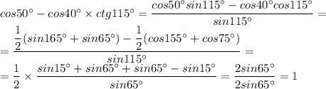 cos50^\circ-cos40^\circ\times ctg115^\circ=\dfrac{cos50^\circ sin115^\circ-cos40^\circ cos115^\circ}{sin115^\circ}=\\=\dfrac{\dfrac{1}{2}(sin165^\circ+sin65^\circ)-\dfrac{1}{2}(cos155^\circ+cos75^\circ)}{sin115^\circ}=\\=\dfrac{1}{2}\times\dfrac{sin15^\circ+sin65^\circ+sin65^\circ-sin15^\circ}{sin65^\circ}=\dfrac{2sin65^\circ}{2sin65^\circ}=1