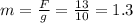 m=\frac{F}{g}=\frac{13}{10}=1.3