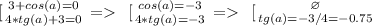 \left \ [ {{3+cos(a)=0} \atop {4*tg(a)+3=0}} \right. = \left \ [ {{cos(a)=-3} \atop {4*tg(a)=-3}} \right.=\left \ [ {{\varnothing } \atop {tg(a)=-3/4=-0.75}} \right