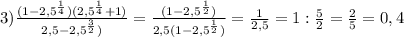 3) \frac{(1-2,5^{\frac{1}{4}})(2,5^{\frac{1}{4}}+1)}{2,5-2,5^{\frac{3}{2}})} =\frac{(1-2,5^{\frac{1}{2}})}{2,5(1-2,5^{\frac{1}{2}})} =\frac{1}{2,5} =1:\frac{5}{2}=\frac{2}{5} =0,4