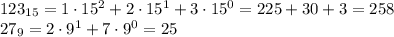 123_{15}=1\cdot15^2+2\cdot15^1+3\cdot15^0=225+30+3=258\\27_9=2\cdot9^1+7\cdot9^0=25