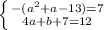 \left \{ {{-(a^2+a-13)=7} \atop {4a+b+7=12}} \right.