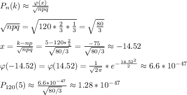 P_n(k)\approx\frac{\varphi(x)}{\sqrt{npq}} \\ \\ \sqrt{npq}=\sqrt{120*\frac{2}{3}*\frac{1}{3}}=\sqrt{\frac{80}{3} }\\ \\ x=\frac{k-np}{\sqrt{npq}} =\frac{5-120*\frac{2}{3}}{\sqrt{80/3}} =\frac{-75}{\sqrt{80/3}}\approx -14.52 \\ \\ \varphi(-14.52)=\varphi(14.52)=\frac{1}{\sqrt{2 \pi} } *e^{-\frac{14.52^2}{2}}\approx 6.6*10^{-47} \\ \\ P_{120}(5)\approx\frac{6.6*10^{-47}}{\sqrt{80/3}} \approx 1.28*10^{-47}