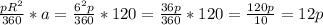 \frac{pR^{2} }{360} *a = \frac{6^{2} p}{360} * 120 = \frac{36 p}{360} * 120 = \frac{120p}{10} =12p