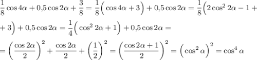 \dfrac{1}{8}\cos4\alpha+0{,}5\cos2\alpha+\dfrac{3}{8}=\dfrac{1}{8}\Big(\cos 4\alpha+3\Big)+0{,}5\cos 2\alpha=\dfrac{1}{8}\Big(2\cos^22\alpha-1+\\ \\ +3\Big)+0{,}5\cos2\alpha=\dfrac{1}{4}\Big(\cos^22\alpha+1\Big)+0{,}5\cos2\alpha=\\ \\ =\left(\dfrac{\cos2\alpha}{2}\right)^2+\dfrac{\cos2\alpha}{2}+\left(\dfrac{1}{2}\right)^2=\left(\dfrac{\cos2\alpha+1}{2}\right)^2=\Big(\cos^2\alpha\Big)^2=\cos^4\alpha