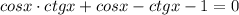 cosx\cdot ctgx +cosx-ctgx-1=0\\