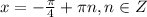 x=-\frac{\pi }{4}+\pi n, n\in Z