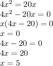 4 {x}^{2} = 20x \\ 4 {x}^{2} - 20x = 0 \\ x(4x - 20) = 0 \\ x = 0 \\ 4x - 20 = 0 \\ 4x = 20 \\ x = 5