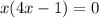 x(4x - 1) = 0