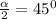 \frac{\alpha }{2}=45^0