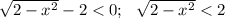 \sqrt{2 - x^{2}} - 2 < 0; ~~ \sqrt{2 - x^{2}} < 2