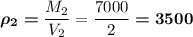 \boldsymbol{\rho_2=}\dfrac{M_2}{V_2}=\dfrac{7000}2\boldsymbol{=3500}