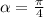 \alpha=\frac{\pi}{4}