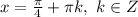 x=\frac{\pi}{4}+\pi k, ~k \in Z