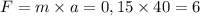 F = m \times a = 0,15 \times 40 = 6