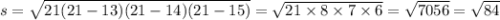 s = \sqrt{21(21 - 13)(21 - 14)(21 - 15)} = \sqrt{21 \times 8 \times 7 \times 6} = \sqrt{7056} = \sqrt{84}