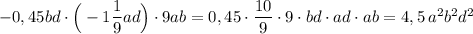 -0,45bd\cdot \Big(-1\dfrac{1}{9}ad\Big)\cdot 9ab=0,45\cdot \dfrac{10}{9}\cdot 9\cdot bd\cdot ad\cdot ab=4,5\, a^2b^2d^2