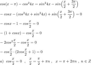 cos(x-\pi )-cos^24x=sin^24x-sin\Big(\dfrac{x}{2}+\dfrac{3\pi }{2}\Big)\\\\-cosx-(cos^24x+sin^24x)+sin\Big(\dfrac{x}{2}+\dfrac{3\pi }{2}\Big)=0\\\\-cosx-1-cos\dfrac{x}{2}=0\\\\-(1+cosx)-cos\dfrac{x}{2}=0\\\\-2cos^2\dfrac{x}{2}-cos\dfrac{x}{2}=0\\\\-cos\dfrac{x}{2}\cdot (2cos\dfrac{x}{2}+1)=0\\\\a)\ \ cos\dfrac{x}{2}=0\ \ ,\ \ \dfrac{x}{2}=\dfrac{\pi}{2}+\pi n\ ,\ \ x=\pi +2\pi n\ ,\ n\in Z