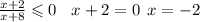 \frac{x + 2}{x + 8} \leqslant 0 \: \: \: \: x + 2 = 0 \: \:x = - 2 \: \: \: \: \: