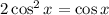 2 \cos^2 x = \cos x