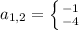 a_{1, 2} = \left \{ {{-1} \atop {-4}} \right.