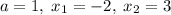 a=1,\;x_1=-2,\;x_2=3