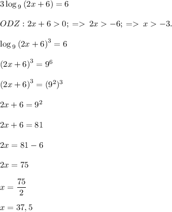 3\log _ {\:9}\left(2x+6\right)=6\\\\ODZ: 2x+60; \: = \: 2x-6; \: = \: x-3.\\\\ \log _ {\:9}\left(2x+6\right)^{3} =6\\\\\left(2x+6\right)^{3}=9^{6} \\\\\left(2x+6\right)^{3}=(9^{2})^{3} \\\\2x+6=9^{2}\\\\2x+6=81\\\\2x=81-6\\\\2x=75\\\\x=\dfrac{75}{2} \\\\x=37,5