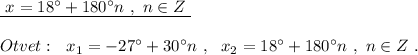 \underline {\ x=18^\circ +180^\circ n\ ,\ n\in Z\ }\\\\Otvet:\ \ x_1=-27^\circ +30^\circ n\ ,\ \ x_2=18^\circ +180^\circ n\ ,\ n\in Z\ .